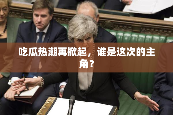 吃瓜热潮再掀起，谁是这次的主角？