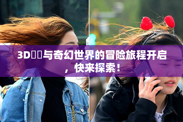 3D姉弚与奇幻世界的冒险旅程开启，快来探索！