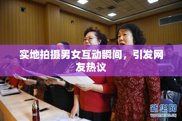 实地拍摄男女互动瞬间，引发网友热议