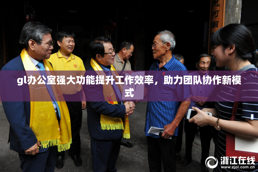 gl办公室强大功能提升工作效率，助力团队协作新模式