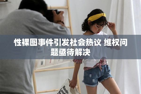 性裸图事件引发社会热议 维权问题亟待解决