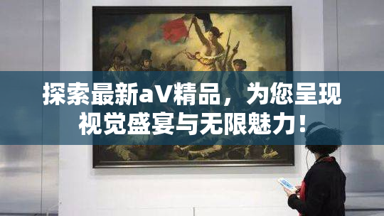 探索最新aV精品，为您呈现视觉盛宴与无限魅力！