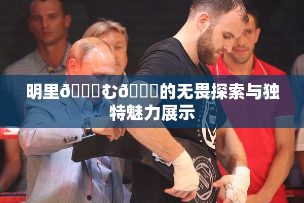 明里😚む🍍的无畏探索与独特魅力展示