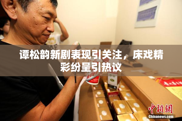 谭松韵新剧表现引关注，床戏精彩纷呈引热议