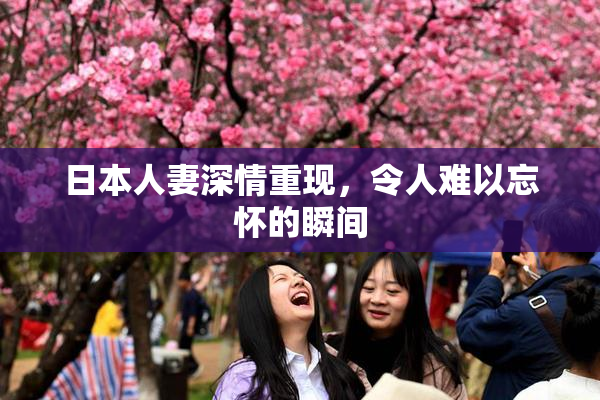 日本人妻深情重现，令人难以忘怀的瞬间