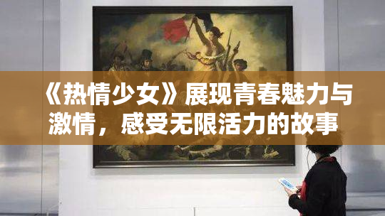 《热情少女》展现青春魅力与激情，感受无限活力的故事