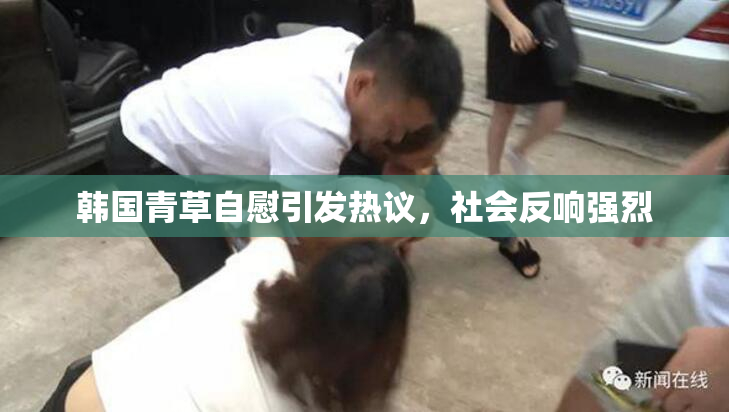 韩国青草自慰引发热议，社会反响强烈