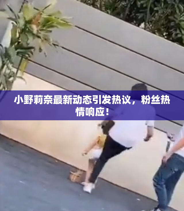 小野莉奈最新动态引发热议，粉丝热情响应！