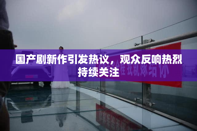 国产剧新作引发热议，观众反响热烈持续关注