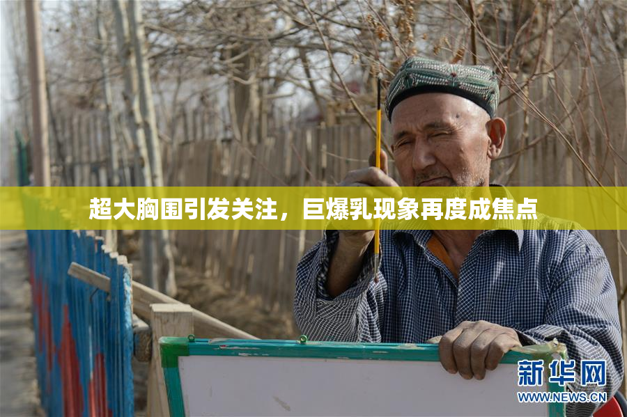 超大胸围引发关注，巨爆乳现象再度成焦点