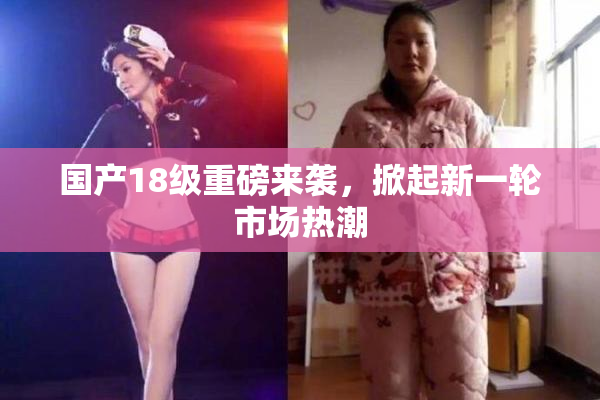 国产18级重磅来袭，掀起新一轮市场热潮