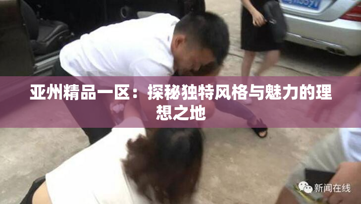 亚州精品一区：探秘独特风格与魅力的理想之地