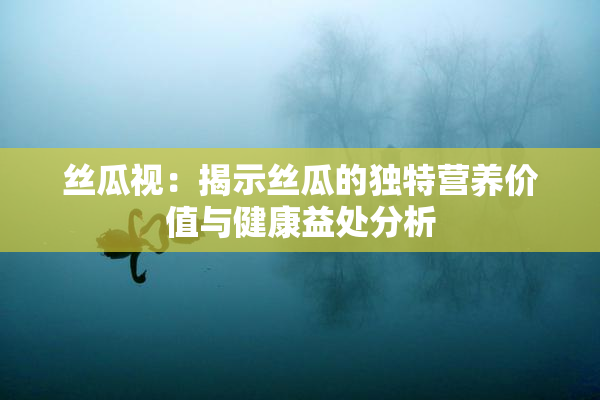 丝瓜视：揭示丝瓜的独特营养价值与健康益处分析
