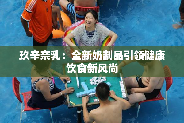 玖辛奈乳：全新奶制品引领健康饮食新风尚