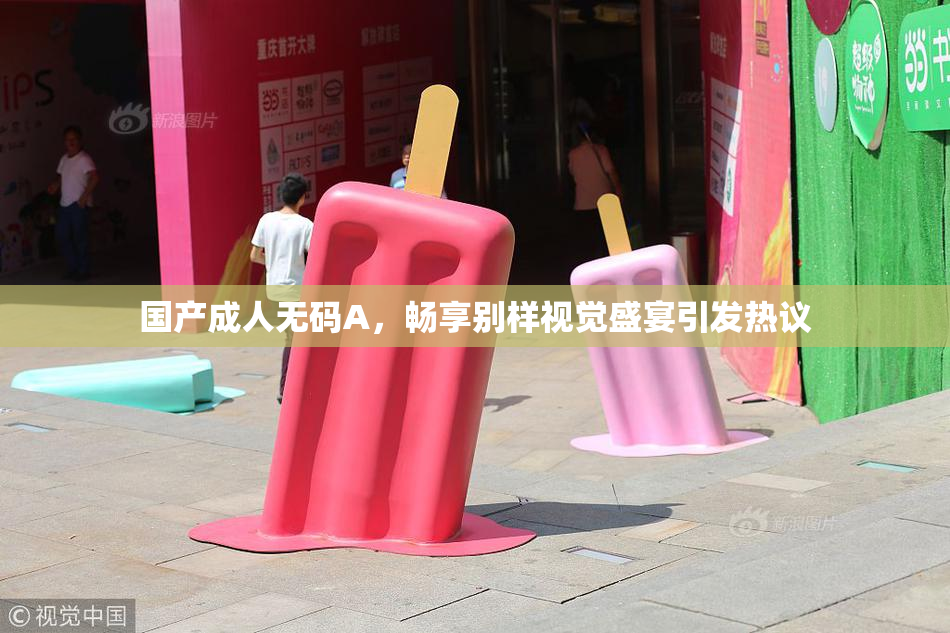 国产成人无码A，畅享别样视觉盛宴引发热议