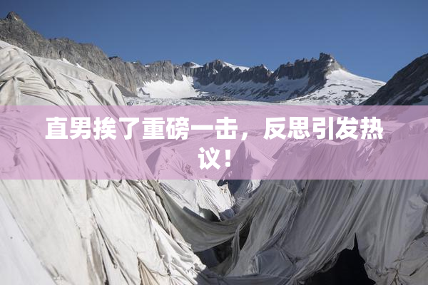 直男挨了重磅一击，反思引发热议！