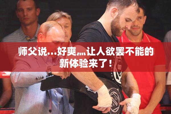 师父说…好爽灬让人欲罢不能的新体验来了！