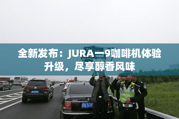 全新发布：JURA一9咖啡机体验升级，尽享醇香风味