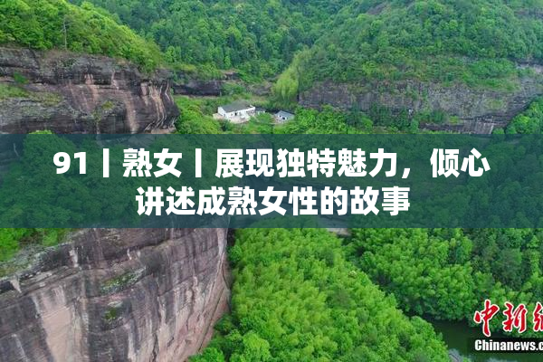 91丨熟女丨展现独特魅力，倾心讲述成熟女性的故事