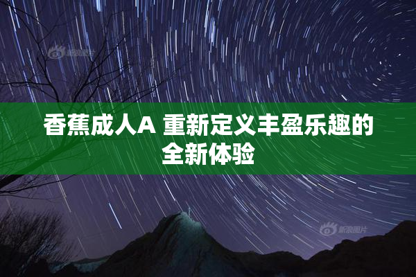 香蕉成人A 重新定义丰盈乐趣的全新体验