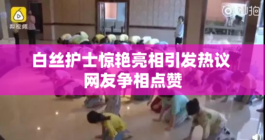白丝护士惊艳亮相引发热议 网友争相点赞
