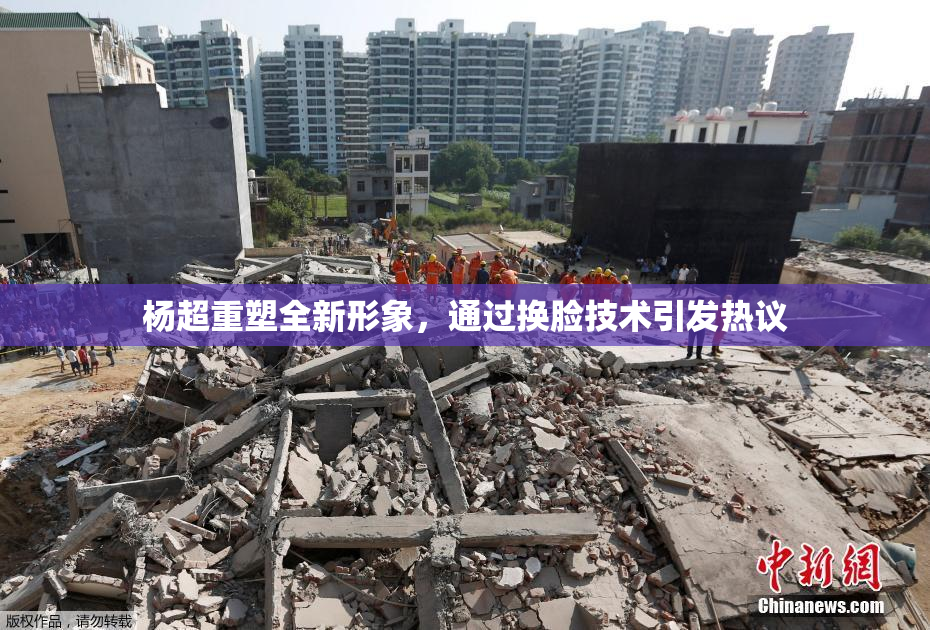杨超重塑全新形象，通过换脸技术引发热议