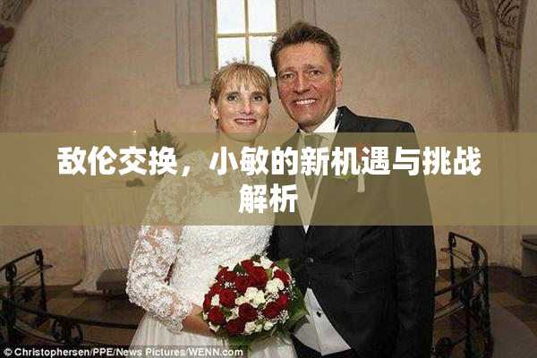 敌伦交换，小敏的新机遇与挑战解析