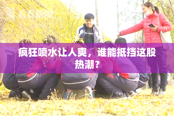 疯狂喷水让人爽，谁能抵挡这股热潮？