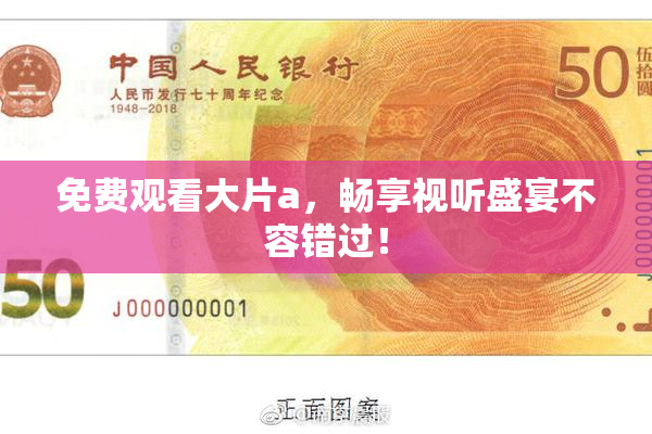 免费观看大片a，畅享视听盛宴不容错过！