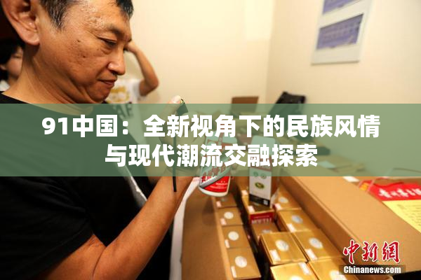 91中国：全新视角下的民族风情与现代潮流交融探索