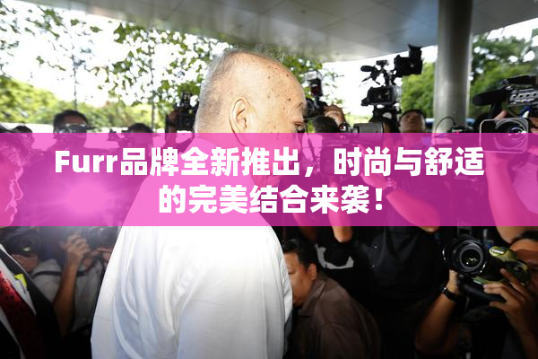Furr品牌全新推出，时尚与舒适的完美结合来袭！