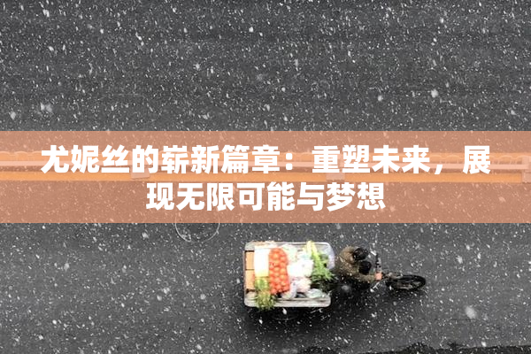 尤妮丝的崭新篇章：重塑未来，展现无限可能与梦想