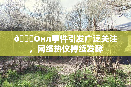 🐔Oнл事件引发广泛关注，网络热议持续发酵