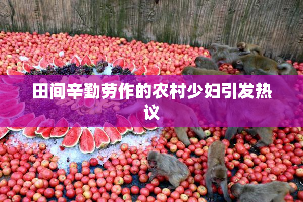 田间辛勤劳作的农村少妇引发热议