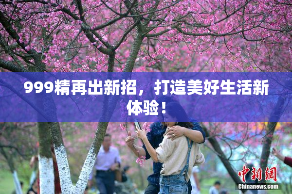 999精再出新招，打造美好生活新体验！