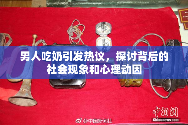 男人吃奶引发热议，探讨背后的社会现象和心理动因