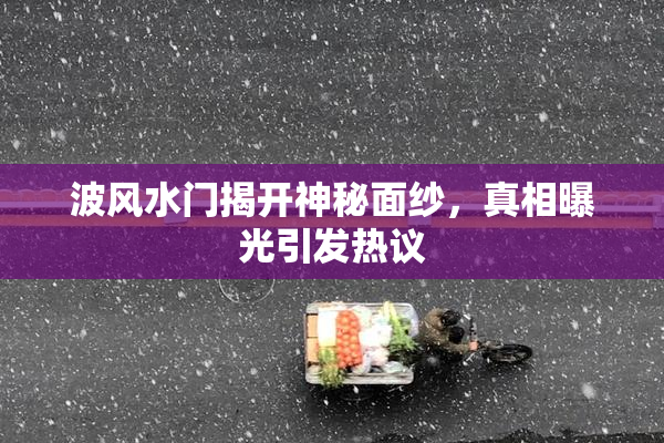波风水门揭开神秘面纱，真相曝光引发热议