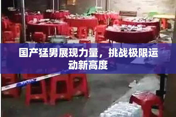 国产猛男展现力量，挑战极限运动新高度