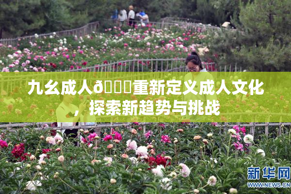九幺成人🔞重新定义成人文化，探索新趋势与挑战