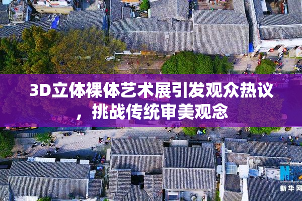 3D立体裸体艺术展引发观众热议，挑战传统审美观念