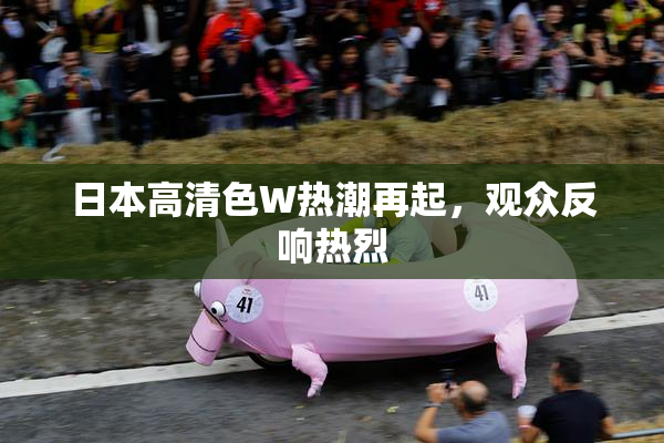 日本高清色W热潮再起，观众反响热烈