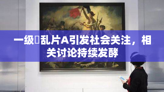 一级婬乱片A引发社会关注，相关讨论持续发酵
