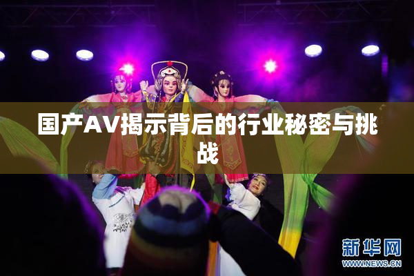 国产AV揭示背后的行业秘密与挑战