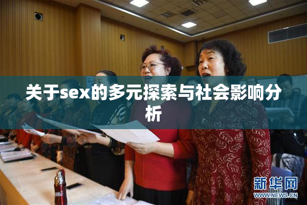 关于sex的多元探索与社会影响分析