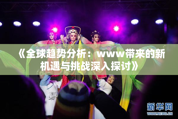 《全球趋势分析：www带来的新机遇与挑战深入探讨》