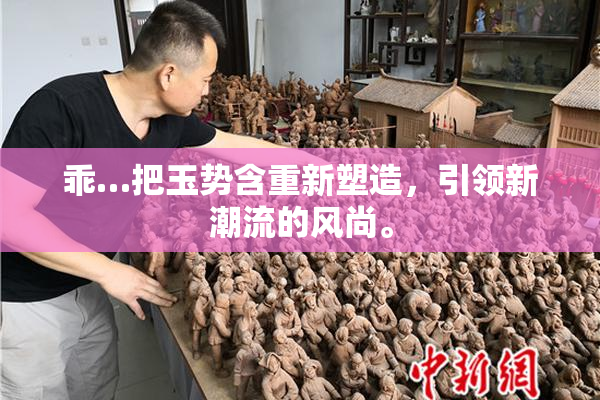 乖…把玉势含重新塑造，引领新潮流的风尚。