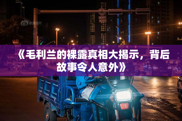 《毛利兰的裸露真相大揭示，背后故事令人意外》