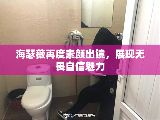 海瑟薇再度素颜出镜，展现无畏自信魅力