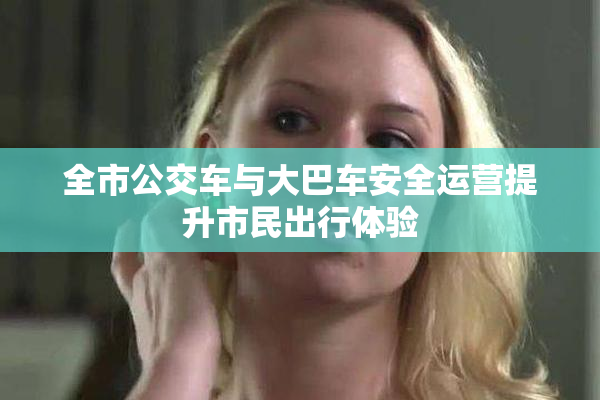 全市公交车与大巴车安全运营提升市民出行体验