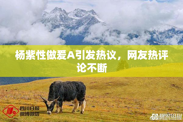 杨紫性做爰A引发热议，网友热评论不断